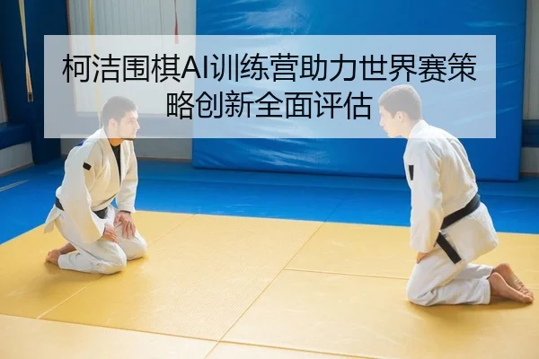 柯洁围棋AI训练营助力世界赛策略创新全面评估