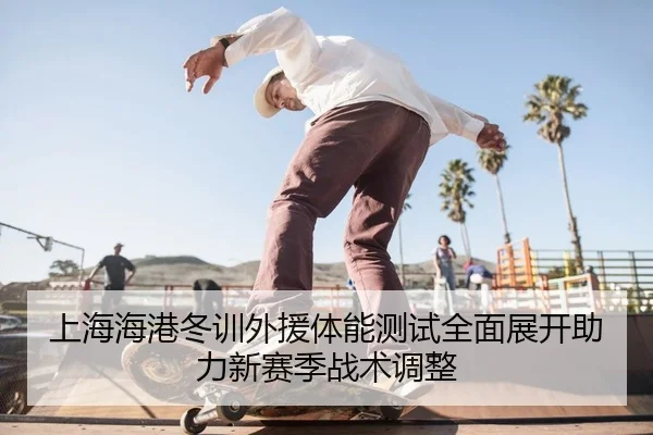 上海海港冬训外援体能测试全面展开助力新赛季战术调整