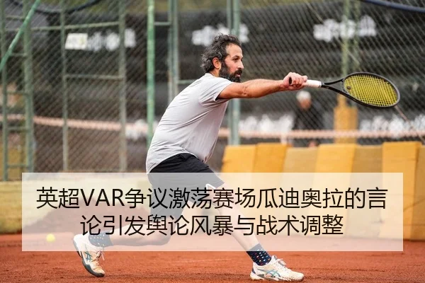 英超VAR争议激荡赛场瓜迪奥拉的言论引发舆论风暴与战术调整